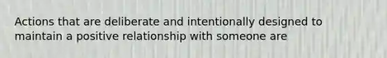 Actions that are deliberate and intentionally designed to maintain a positive relationship with someone are