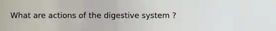 What are actions of the digestive system ?