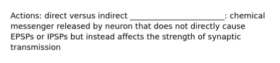 Actions: direct versus indirect ________________________: chemical messenger released by neuron that does not directly cause EPSPs or IPSPs but instead affects the strength of synaptic transmission