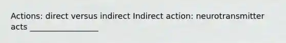 Actions: direct versus indirect Indirect action: neurotransmitter acts _________________