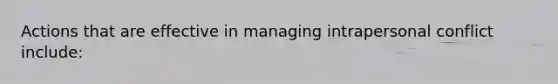 Actions that are effective in managing intrapersonal conflict include:​