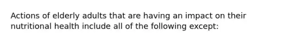 Actions of elderly adults that are having an impact on their nutritional health include all of the following except: