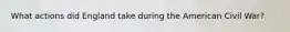 What actions did England take during the American Civil War?