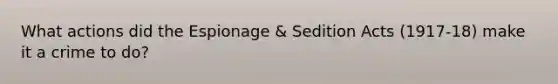 What actions did the Espionage & Sedition Acts (1917-18) make it a crime to do?