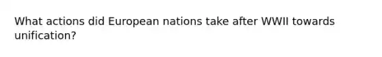 What actions did European nations take after WWII towards unification?