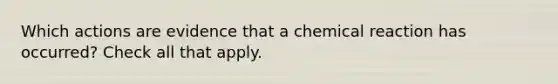 Which actions are evidence that a chemical reaction has occurred? Check all that apply.