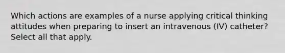 Which actions are examples of a nurse applying critical thinking attitudes when preparing to insert an intravenous (IV) catheter? Select all that apply.