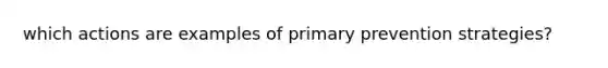 which actions are examples of primary prevention strategies?