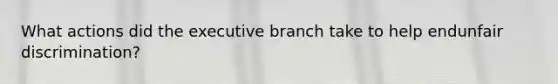 What actions did the executive branch take to help endunfair discrimination?