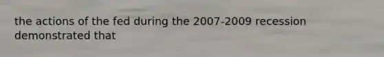 the actions of the fed during the 2007-2009 recession demonstrated that