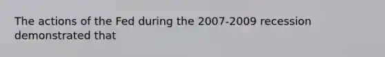 The actions of the Fed during the 2007-2009 recession demonstrated that