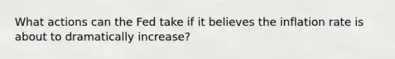 What actions can the Fed take if it believes the inflation rate is about to dramatically increase?