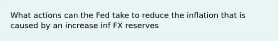 What actions can the Fed take to reduce the inflation that is caused by an increase inf FX reserves