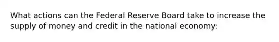 What actions can the Federal Reserve Board take to increase the supply of money and credit in the national economy: