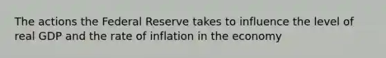 The actions the Federal Reserve takes to influence the level of real GDP and the rate of inflation in the economy