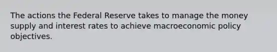 The actions the Federal Reserve takes to manage the money supply and interest rates to achieve macroeconomic policy objectives.