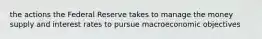the actions the Federal Reserve takes to manage the money supply and interest rates to pursue macroeconomic objectives