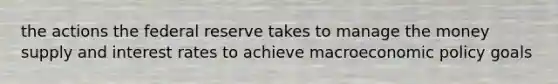 the actions the federal reserve takes to manage the money supply and interest rates to achieve macro<a href='https://www.questionai.com/knowledge/kWbX8L76Bu-economic-policy' class='anchor-knowledge'>economic policy</a> goals