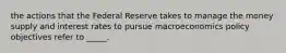 the actions that the Federal Reserve takes to manage the money supply and interest rates to pursue macroeconomics policy objectives refer to _____.