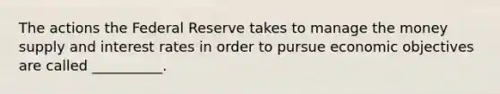 The actions the Federal Reserve takes to manage the money supply and interest rates in order to pursue economic objectives are called __________.