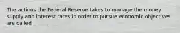 The actions the Federal Reserve takes to manage the money supply and interest rates in order to pursue economic objectives are called ______.