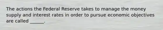 The actions the Federal Reserve takes to manage the money supply and interest rates in order to pursue economic objectives are called ______.