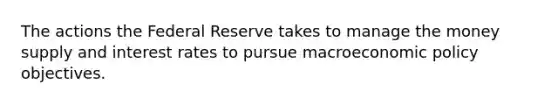 The actions the Federal Reserve takes to manage the money supply and interest rates to pursue macroeconomic policy objectives.