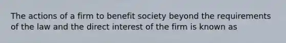 The actions of a firm to benefit society beyond the requirements of the law and the direct interest of the firm is known as