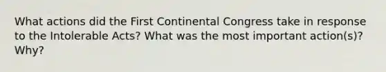 What actions did the First Continental Congress take in response to the Intolerable Acts? What was the most important action(s)? Why?