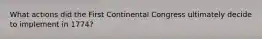 What actions did the First Continental Congress ultimately decide to implement in 1774?