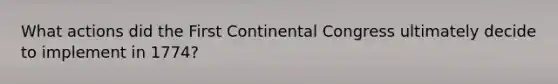 What actions did the First Continental Congress ultimately decide to implement in 1774?