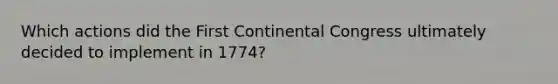 Which actions did the First Continental Congress ultimately decided to implement in 1774?