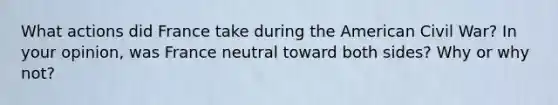 What actions did France take during the American Civil War? In your opinion, was France neutral toward both sides? Why or why not?