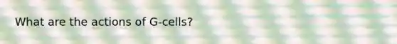 What are the actions of G-cells?