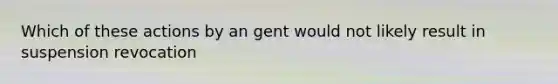 Which of these actions by an gent would not likely result in suspension revocation
