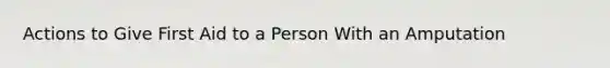 Actions to Give First Aid to a Person With an Amputation