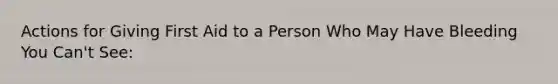 Actions for Giving First Aid to a Person Who May Have Bleeding You Can't See: