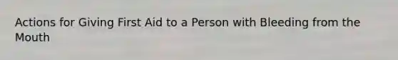 Actions for Giving First Aid to a Person with Bleeding from the Mouth