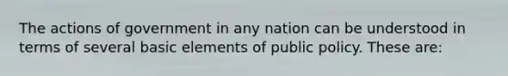 The actions of government in any nation can be understood in terms of several basic elements of public policy. These are: