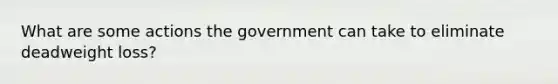 What are some actions the government can take to eliminate deadweight loss?