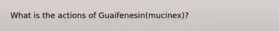 What is the actions of Guaifenesin(mucinex)?