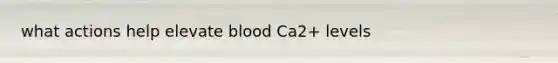 what actions help elevate blood Ca2+ levels