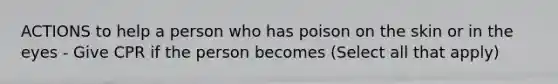 ACTIONS to help a person who has poison on the skin or in the eyes - Give CPR if the person becomes (Select all that apply)