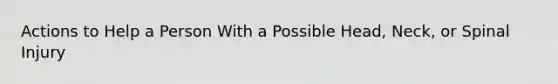 Actions to Help a Person With a Possible Head, Neck, or Spinal Injury