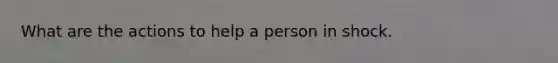 What are the actions to help a person in shock.