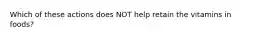 Which of these actions does NOT help retain the vitamins in foods?