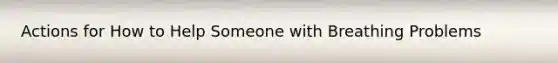 Actions for How to Help Someone with Breathing Problems