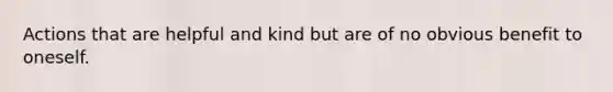 Actions that are helpful and kind but are of no obvious benefit to oneself.