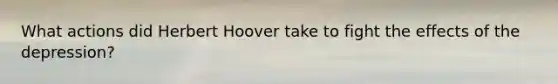 What actions did Herbert Hoover take to fight the effects of the depression?