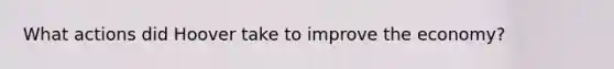 What actions did Hoover take to improve the economy?